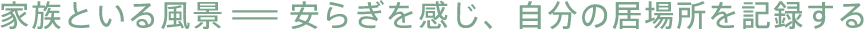 家族といる風景＝安らぎを感じ、自分の居場所を記録する